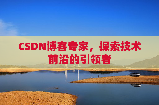 CSDN博客专家，探索技术前沿的引领者